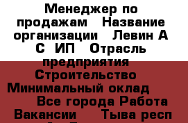 Менеджер по продажам › Название организации ­ Левин А.С, ИП › Отрасль предприятия ­ Строительство › Минимальный оклад ­ 30 000 - Все города Работа » Вакансии   . Тыва респ.,Ак-Довурак г.